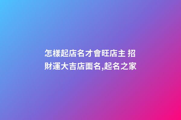 怎樣起店名才會旺店主 招財運大吉店面名,起名之家
